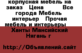 корпусная мебель на заказ › Цена ­ 100 - Все города Мебель, интерьер » Прочая мебель и интерьеры   . Ханты-Мансийский,Нягань г.